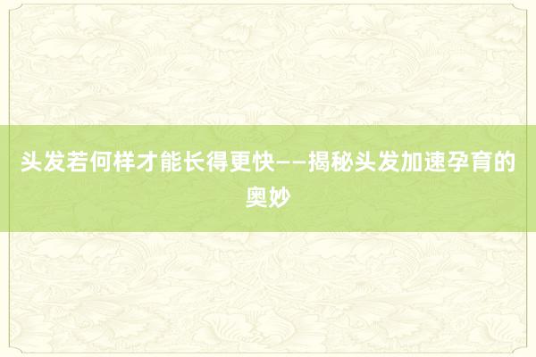 头发若何样才能长得更快——揭秘头发加速孕育的奥妙