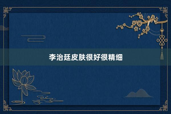 李治廷皮肤很好很精细