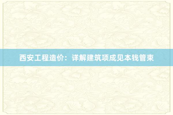 西安工程造价：详解建筑项成见本钱管束