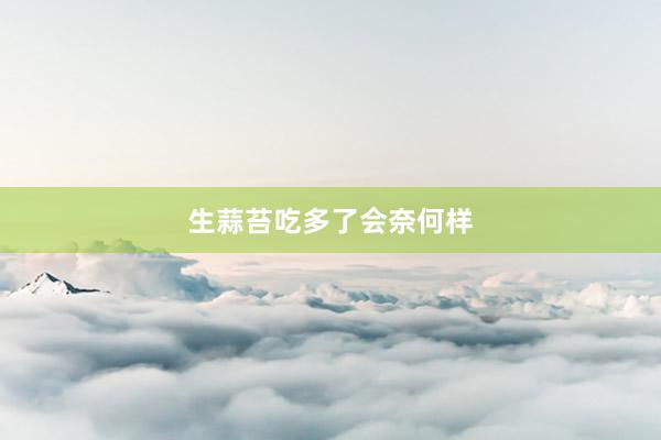 生蒜苔吃多了会奈何样