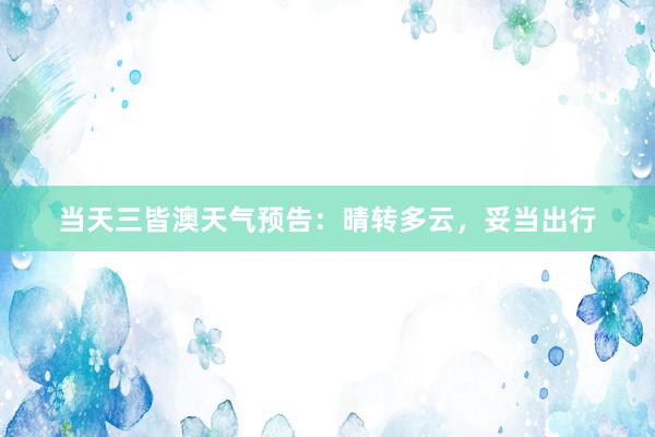 当天三皆澳天气预告：晴转多云，妥当出行