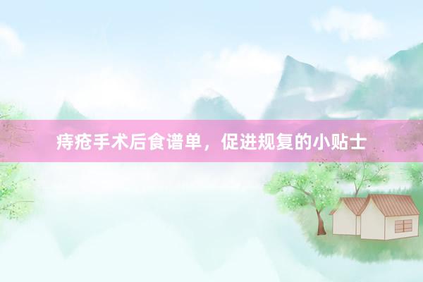 痔疮手术后食谱单，促进规复的小贴士