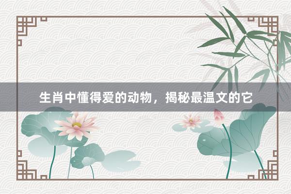 生肖中懂得爱的动物，揭秘最温文的它