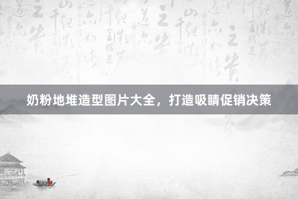 奶粉地堆造型图片大全，打造吸睛促销决策